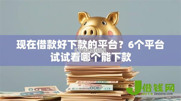 现在借款好下款的平台?6个平台试试看哪个能下款 现在借款好下款的平台?6个平台试试看哪个能下款