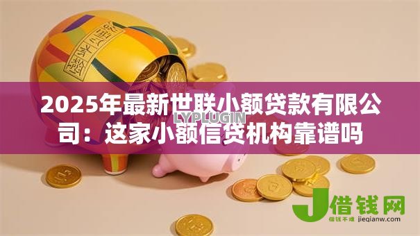 2025年最新世联小额贷款有限公司:这家小额信贷机构靠谱吗 2025年最新世联小额贷款有限公司:这家小额信贷机构靠谱吗