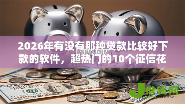 2026年有没有那种贷款比较好下款的软件,超热门的10个征信花了还能贷款的正规平台推荐 2026年有没有那种贷款比较好下款的软件,超热门的10个征信花了还能贷款的正规平台推荐