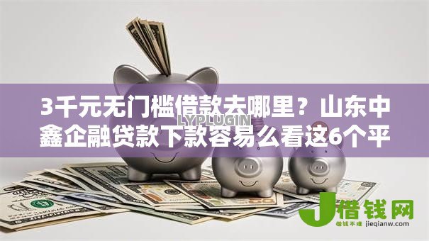 3千元无门槛借款去哪里？山东中鑫企融贷款下款容易么看这6个平台