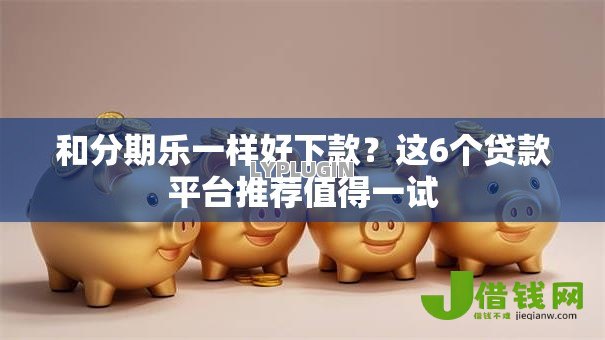 和分期乐一样好下款？这6个贷款平台推荐值得一试