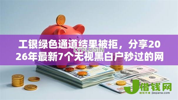 工银绿色通道结果被拒,分享2026年最新7个无视黑白户秒过的网贷口子 工银绿色通道结果被拒,分享2026年最新7个无视黑白户秒过的网贷口子