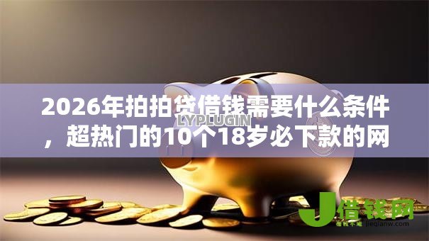 2026年拍拍贷借钱需要什么条件,超热门的10个18岁必下款的网贷口子推荐 2026年拍拍贷借钱需要什么条件,超热门的10个18岁必下款的网贷口子推荐