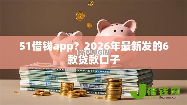51借钱app?2026年最新发的6款贷款口子 51借钱app?2026年最新发的6款贷款口子