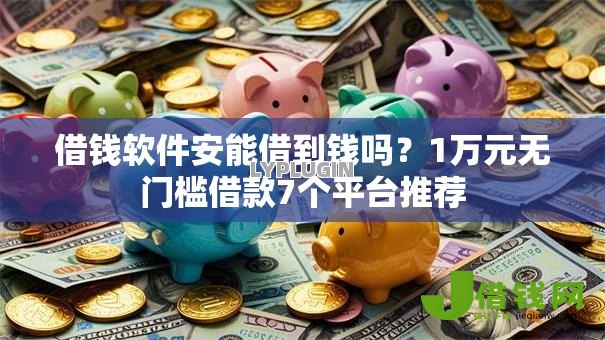 借钱软件安能借到钱吗?1万元无门槛借款7个平台推荐 借钱软件安能借到钱吗?1万元无门槛借款7个平台推荐