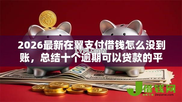 2026最新在翼支付借钱怎么没到账,总结十个逾期可以贷款的平台! 2026最新在翼支付借钱怎么没到账,总结十个逾期可以贷款的平台!