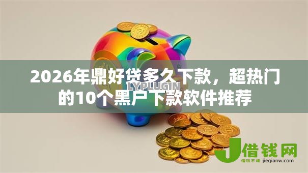 2026年鼎好贷多久下款,超热门的10个黑户下款软件推荐 2026年鼎好贷多久下款,超热门的10个黑户下款软件推荐
