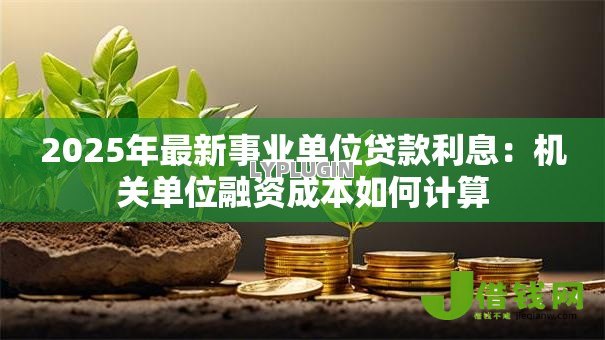 2025年最新事业单位贷款利息:机关单位融资成本如何计算 2025年最新事业单位贷款利息:机关单位融资成本如何计算