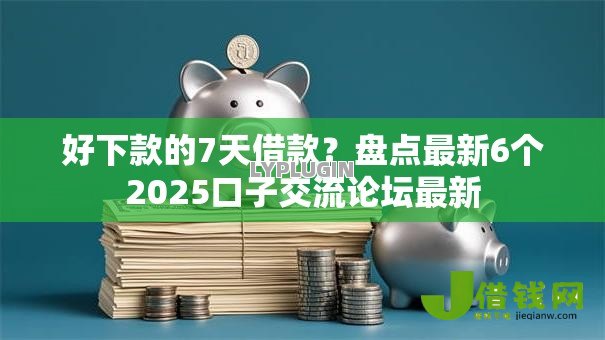 好下款的7天借款?盘点最新6个2025口子交流论坛最新 好下款的7天借款?盘点最新6个2025口子交流论坛最新