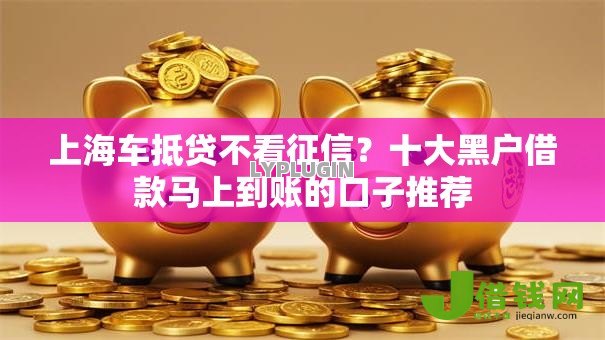 上海车抵贷不看征信?十大黑户借款马上到账的口子推荐 上海车抵贷不看征信?十大黑户借款马上到账的口子推荐