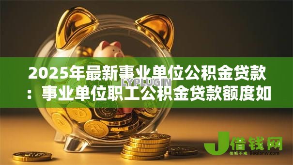 2025年最新事业单位公积金贷款：事业单位职工公积金贷款额度如何计算