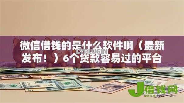 微信借钱的是什么软件啊(最新发布!)6个贷款容易过的平台 微信借钱的是什么软件啊(最新发布!)6个贷款容易过的平台