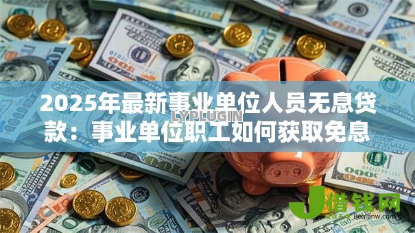 2025年最新事业单位人员无息贷款:事业单位职工如何获取免息贷款 2025年最新事业单位人员无息贷款:事业单位职工如何获取免息贷款