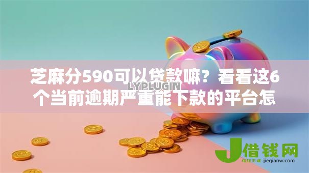 芝麻分590可以贷款嘛?看看这6个当前逾期严重能下款的平台怎么样 芝麻分590可以贷款嘛?看看这6个当前逾期严重能下款的平台怎么样