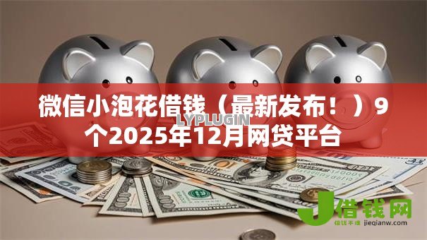 微信小泡花借钱(最新发布!)9个2025年12月网贷平台 微信小泡花借钱(最新发布!)9个2025年12月网贷平台