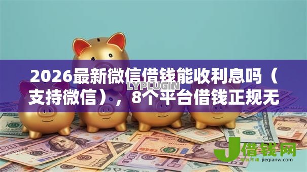2026最新微信借钱能收利息吗(支持微信),8个平台借钱正规无私分享 2026最新微信借钱能收利息吗(支持微信),8个平台借钱正规无私分享