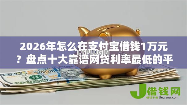 2026年怎么在支付宝借钱1万元?盘点十大靠谱网贷利率最低的平台 2026年怎么在支付宝借钱1万元?盘点十大靠谱网贷利率最低的平台
