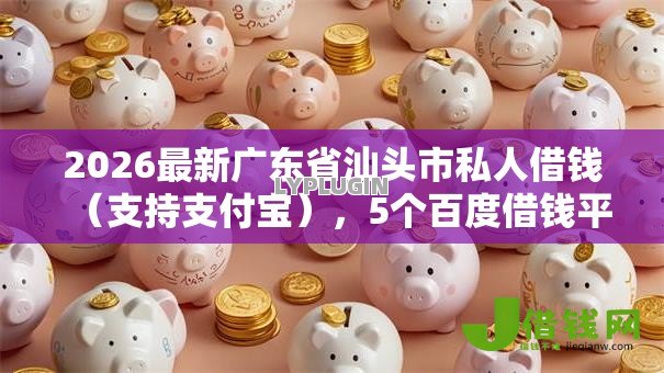 2026最新广东省汕头市私人借钱(支持支付宝),5个百度借钱平台无私分享 2026最新广东省汕头市私人借钱(支持支付宝),5个百度借钱平台无私分享