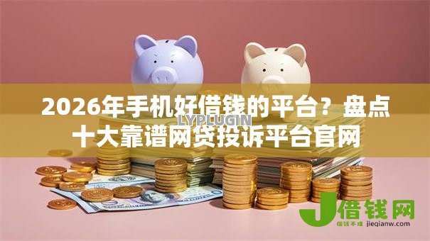 2026年手机好借钱的平台?盘点十大靠谱网贷投诉平台官网 2026年手机好借钱的平台?盘点十大靠谱网贷投诉平台官网