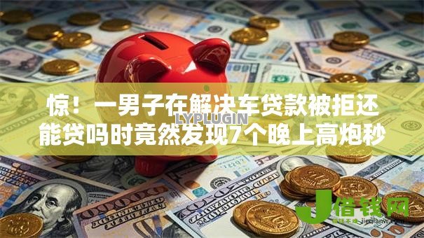 惊!一男子在解决车贷款被拒还能贷吗时竟然发现7个晚上高炮秒下款的口子,事后分享了出来 惊!一男子在解决车贷款被拒还能贷吗时竟然发现7个晚上高炮秒下款的口子,事后分享了出来