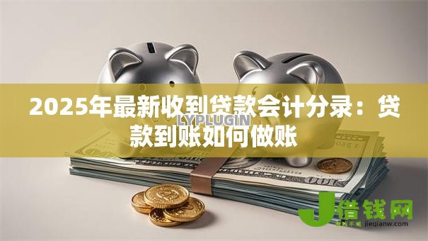 2025年最新收到贷款会计分录：贷款到账如何做账