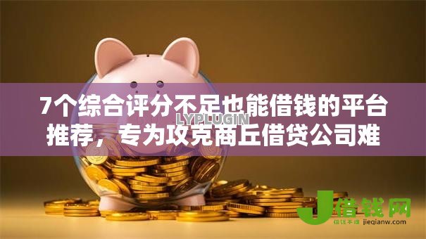 7个综合评分不足也能借钱的平台推荐，专为攻克商丘借贷公司难题