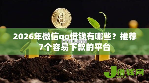2026年微信qq借钱有哪些?推荐7个容易下款的平台 2026年微信qq借钱有哪些?推荐7个容易下款的平台