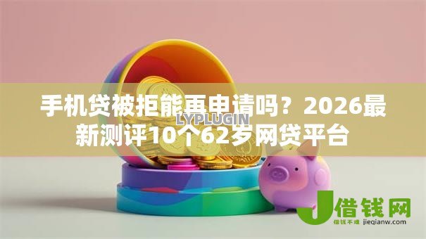 手机贷被拒能再申请吗?2026最新测评10个62岁网贷平台 手机贷被拒能再申请吗?2026最新测评10个62岁网贷平台