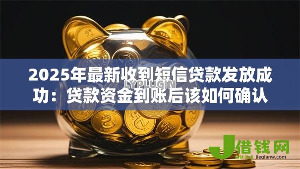 2025年最新收到短信贷款发放成功:贷款资金到账后该如何确认 2025年最新收到短信贷款发放成功:贷款资金到账后该如何确认