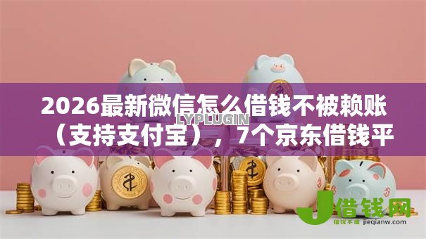 2026最新微信怎么借钱不被赖账（支持支付宝），7个京东借钱平台无私分享