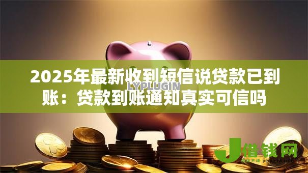 2025年最新收到短信说贷款已到账:贷款到账通知真实可信吗 2025年最新收到短信说贷款已到账:贷款到账通知真实可信吗