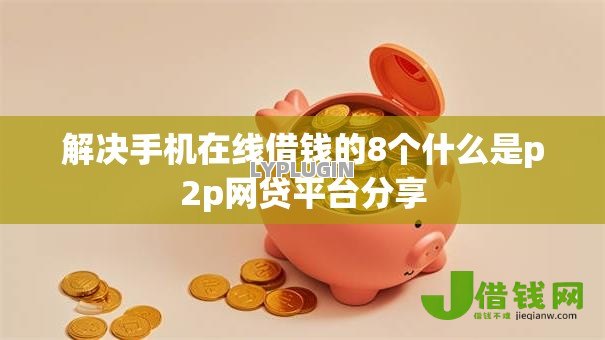 解决手机在线借钱的8个什么是p2p网贷平台分享 解决手机在线借钱的8个什么是p2p网贷平台分享