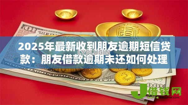 2025年最新收到朋友逾期短信贷款:朋友借款逾期未还如何处理 2025年最新收到朋友逾期短信贷款:朋友借款逾期未还如何处理