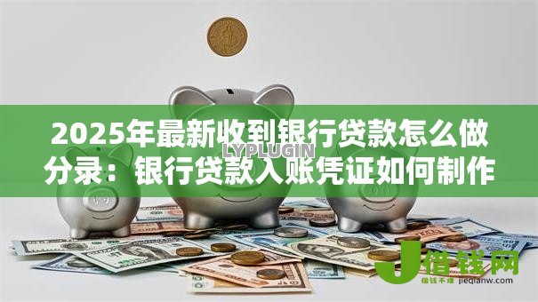 2025年最新收到银行贷款怎么做分录：银行贷款入账凭证如何制作