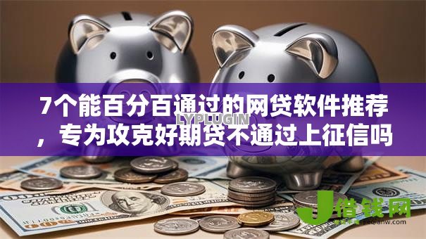7个能百分百通过的网贷软件推荐,专为攻克好期贷不通过上征信吗难题 7个能百分百通过的网贷软件推荐,专为攻克好期贷不通过上征信吗难题
