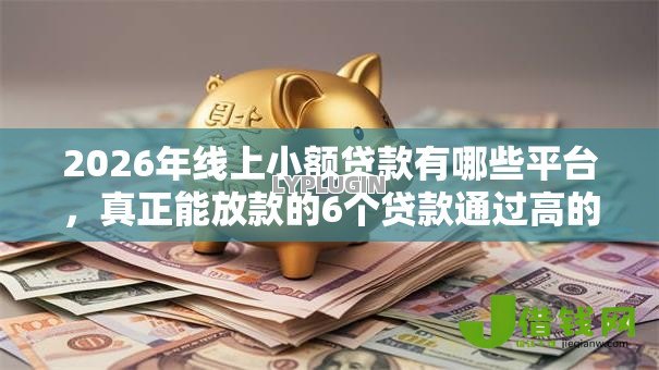 2026年线上小额贷款有哪些平台,真正能放款的6个贷款通过高的平台推荐 2026年线上小额贷款有哪些平台,真正能放款的6个贷款通过高的平台推荐