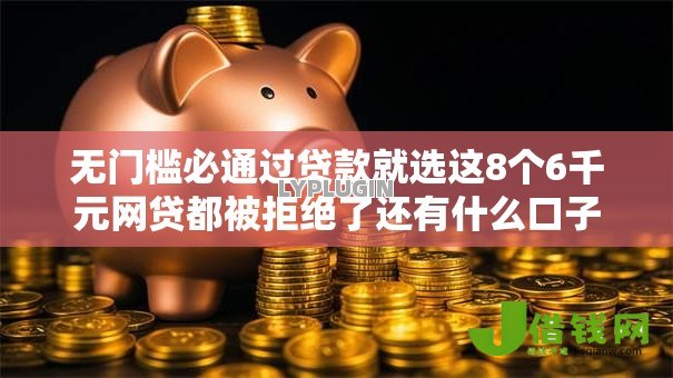 无门槛必通过贷款就选这8个6千元网贷都被拒绝了还有什么口子 无门槛必通过贷款就选这8个6千元网贷都被拒绝了还有什么口子