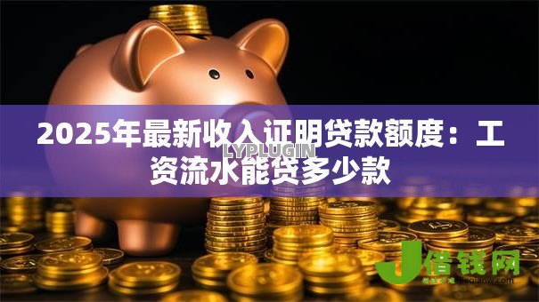 2025年最新收入证明贷款额度:工资流水能贷多少款 2025年最新收入证明贷款额度:工资流水能贷多少款