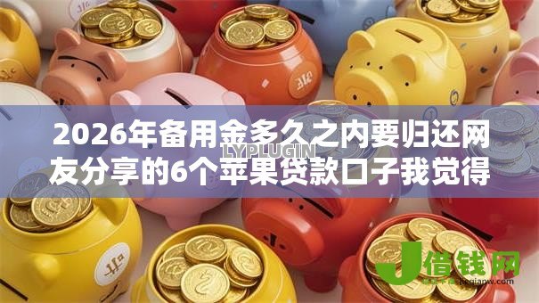 2026年备用金多久之内要归还网友分享的6个苹果贷款口子我觉得不错! 2026年备用金多久之内要归还网友分享的6个苹果贷款口子我觉得不错!