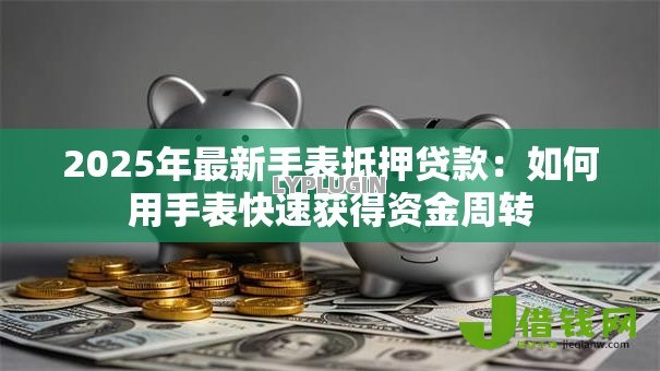 2025年最新手表抵押贷款:如何用手表快速获得资金周转 2025年最新手表抵押贷款:如何用手表快速获得资金周转