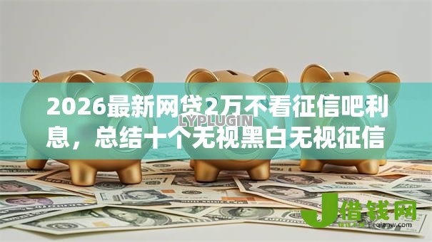 2026最新网贷2万不看征信吧利息,总结十个无视黑白无视征信申请就下款的app! 2026最新网贷2万不看征信吧利息,总结十个无视黑白无视征信申请就下款的app!