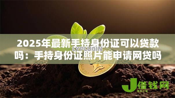 2025年最新手持身份证可以贷款吗：手持身份证照片能申请网贷吗