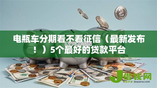 电瓶车分期看不看征信（最新发布！）5个最好的贷款平台