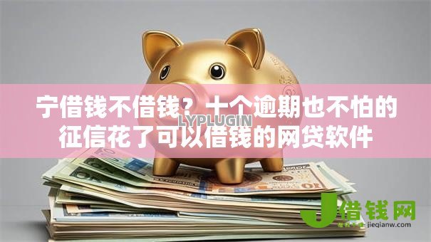 宁借钱不借钱?十个逾期也不怕的征信花了可以借钱的网贷软件 宁借钱不借钱?十个逾期也不怕的征信花了可以借钱的网贷软件