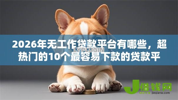 2026年无工作贷款平台有哪些，超热门的10个最容易下款的贷款平台推荐