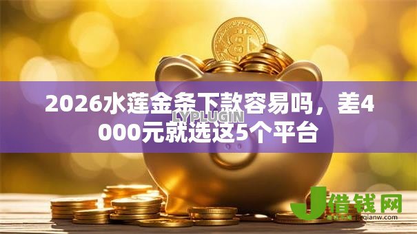 2026水莲金条下款容易吗,差4000元就选这5个平台 2026水莲金条下款容易吗,差4000元就选这5个平台