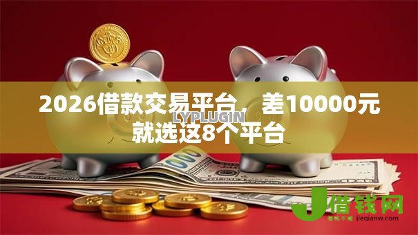 2026借款交易平台,差10000元就选这8个平台 2026借款交易平台,差10000元就选这8个平台