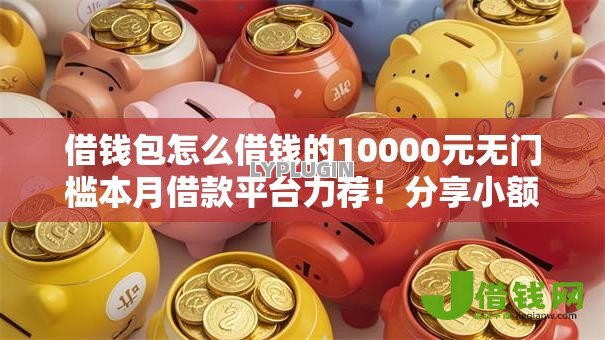 借钱包怎么借钱的10000元无门槛本月借款平台力荐！分享小额网贷口子10000元无门槛借款