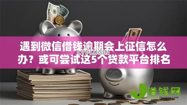 遇到微信借钱逾期会上征信怎么办?或可尝试这5个贷款平台排名不分先后 遇到微信借钱逾期会上征信怎么办?或可尝试这5个贷款平台排名不分先后