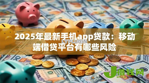 2025年最新手机app贷款:移动端借贷平台有哪些风险 2025年最新手机app贷款:移动端借贷平台有哪些风险